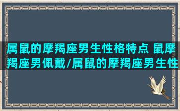 属鼠的摩羯座男生性格特点 鼠摩羯座男佩戴/属鼠的摩羯座男生性格特点 鼠摩羯座男佩戴-我的网站